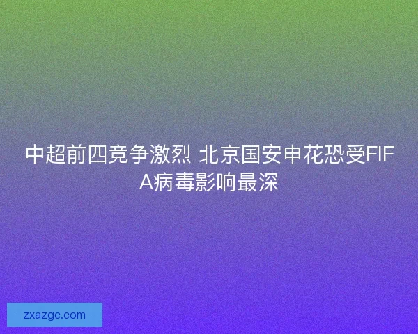 中超前四竞争激烈 北京国安申花恐受FIFA病毒影响最深 中超前四竞争激烈 北京国安申花恐受FIFA病毒影响最深