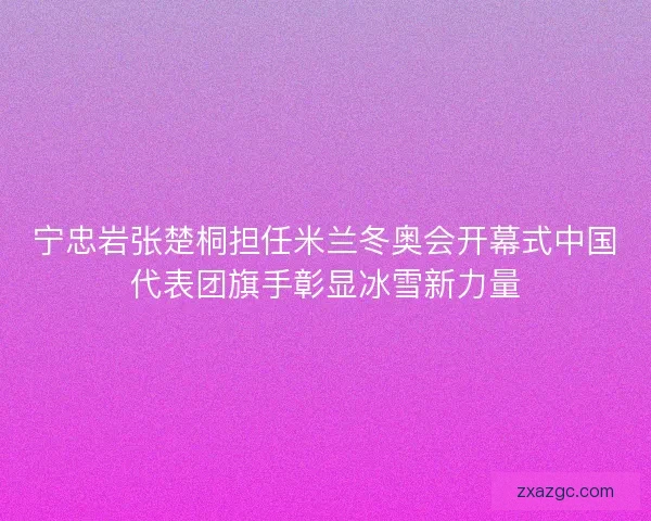 宁忠岩张楚桐担任米兰冬奥会开幕式中国代表团旗手彰显冰雪新力量