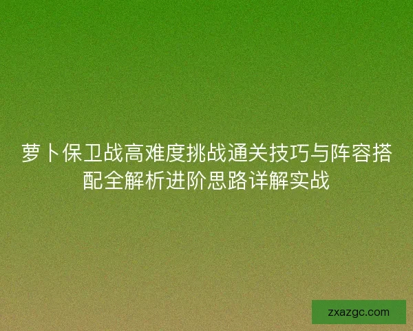 萝卜保卫战高难度挑战通关技巧与阵容搭配全解析进阶思路详解实战