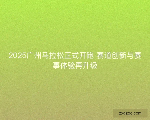 2025广州马拉松正式开跑 赛道创新与赛事体验再升级 2025广州马拉松正式开跑 赛道创新与赛事体验再升级