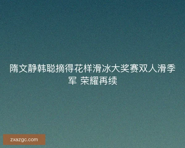 隋文静韩聪摘得花样滑冰大奖赛双人滑季军 荣耀再续