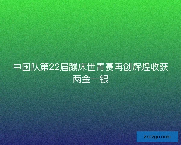 中国队第22届蹦床世青赛再创辉煌收获两金一银