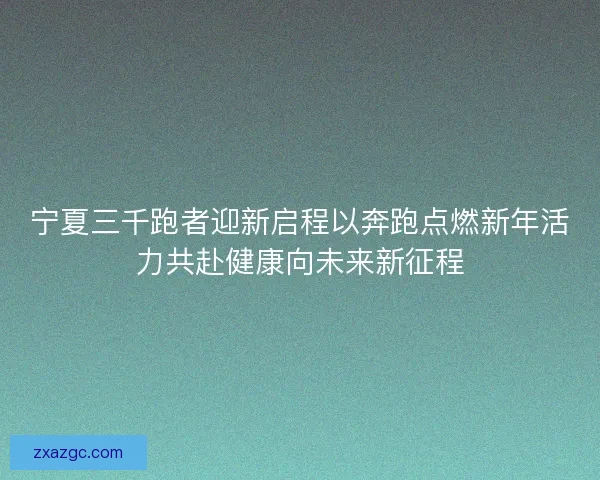 宁夏三千跑者迎新启程以奔跑点燃新年活力共赴健康向未来新征程