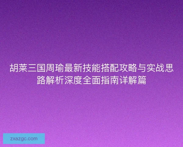 胡莱三国周瑜最新技能搭配攻略与实战思路解析深度全面指南详解篇 胡莱三国周瑜最新技能搭配攻略与实战思路解析深度全面指南详解篇