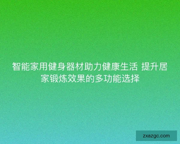 智能家用健身器材助力健康生活 提升居家锻炼效果的多功能选择 智能家用健身器材助力健康生活 提升居家锻炼效果的多功能选择