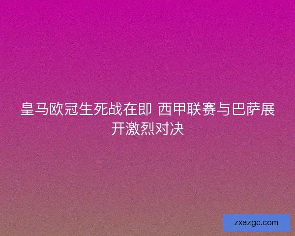 皇马欧冠生死战在即 西甲联赛与巴萨展开激烈对决 皇马欧冠生死战在即 西甲联赛与巴萨展开激烈对决