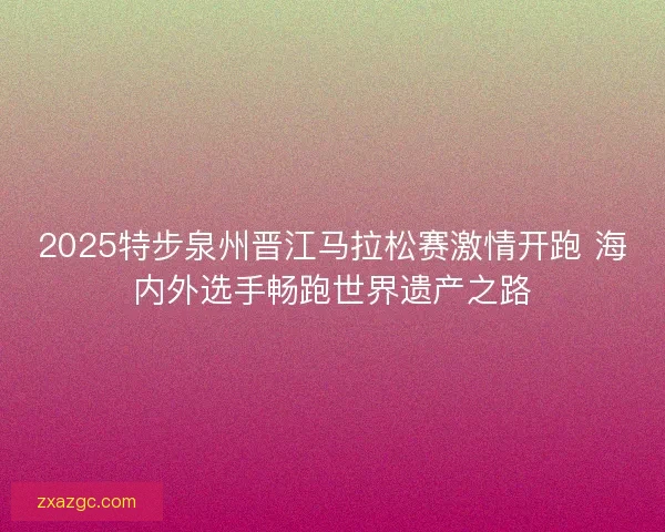 2025特步泉州晋江马拉松赛激情开跑 海内外选手畅跑世界遗产之路