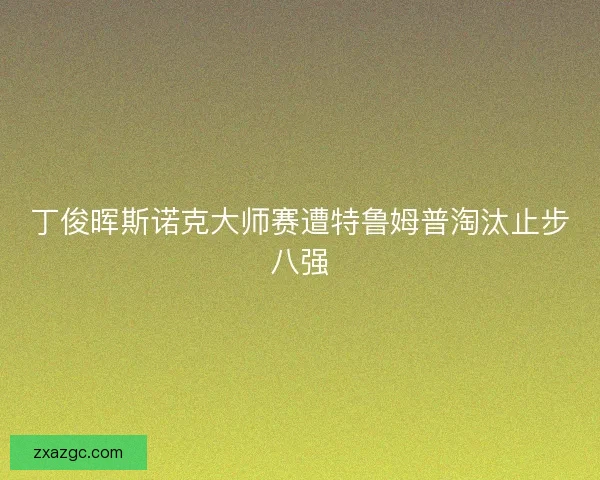 丁俊晖斯诺克大师赛遭特鲁姆普淘汰止步八强
