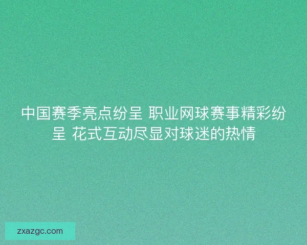 中国赛季亮点纷呈 职业网球赛事精彩纷呈 花式互动尽显对球迷的热情