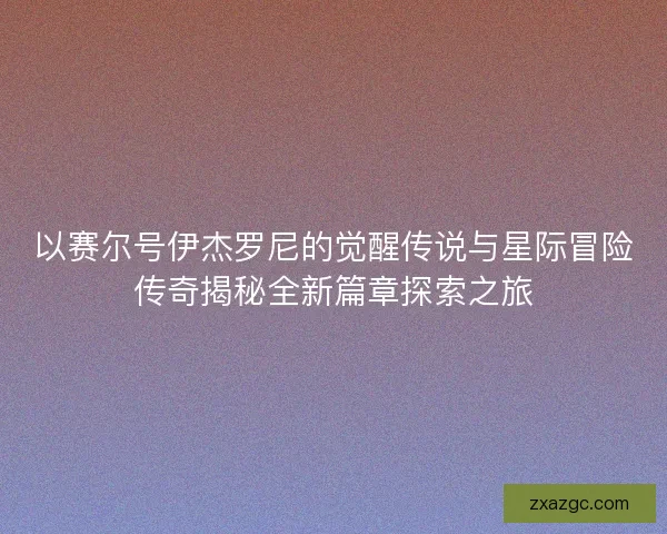 以赛尔号伊杰罗尼的觉醒传说与星际冒险传奇揭秘全新篇章探索之旅