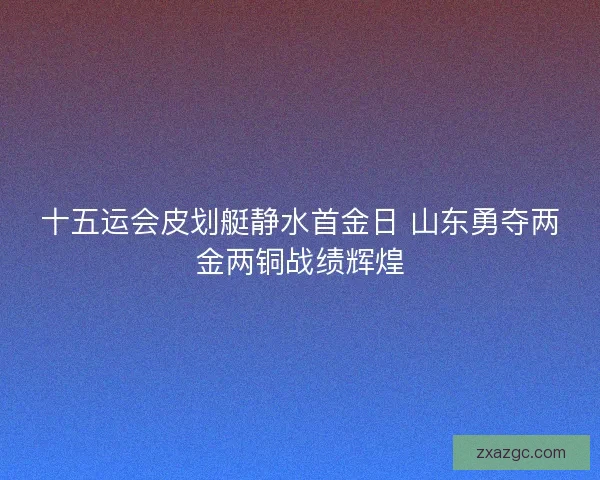 十五运会皮划艇静水首金日 山东勇夺两金两铜战绩辉煌