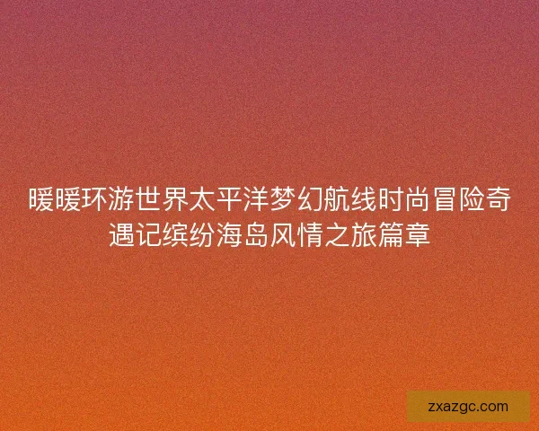 暖暖环游世界太平洋梦幻航线时尚冒险奇遇记缤纷海岛风情之旅篇章