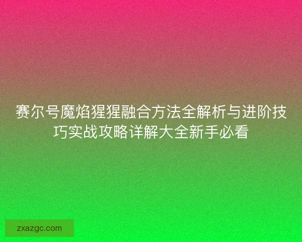 赛尔号魔焰猩猩融合方法全解析与进阶技巧实战攻略详解大全新手必看