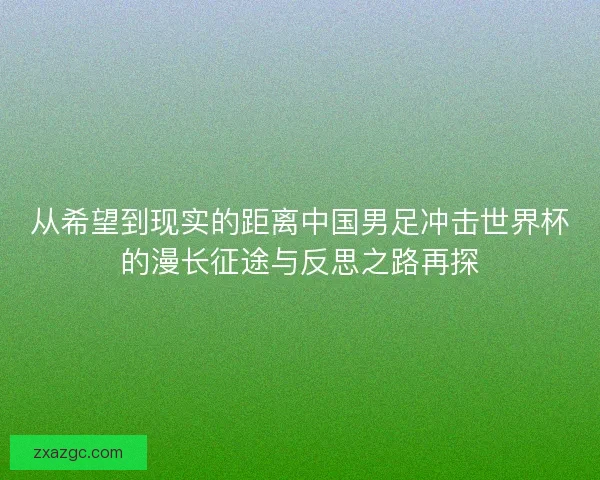 从希望到现实的距离中国男足冲击世界杯的漫长征途与反思之路再探 从希望到现实的距离中国男足冲击世界杯的漫长征途与反思之路再探
