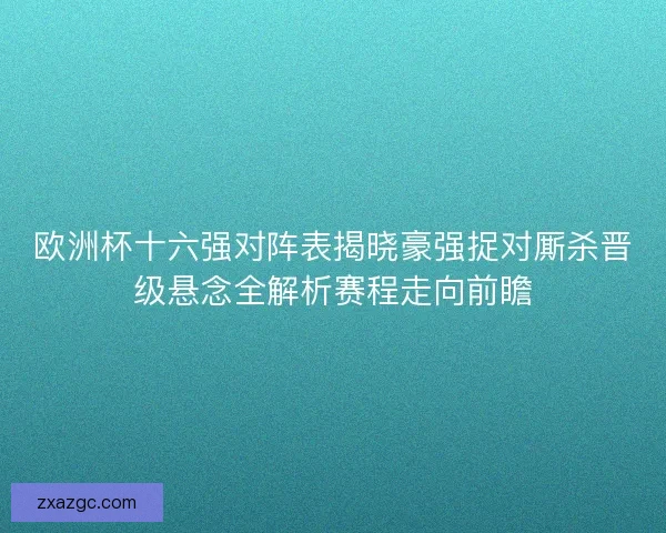 欧洲杯十六强对阵表揭晓豪强捉对厮杀晋级悬念全解析赛程走向前瞻 欧洲杯十六强对阵表揭晓豪强捉对厮杀晋级悬念全解析赛程走向前瞻