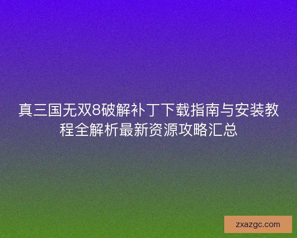 真三国无双8破解补丁下载指南与安装教程全解析最新资源攻略汇总 真三国无双8破解补丁下载指南与安装教程全解析最新资源攻略汇总