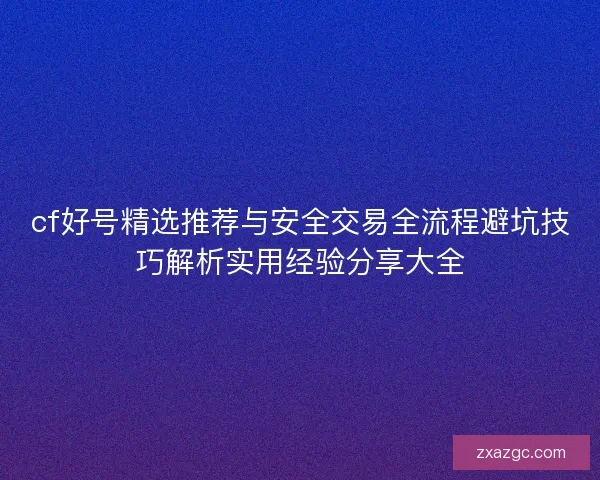 cf好号精选推荐与安全交易全流程避坑技巧解析实用经验分享大全 cf好号精选推荐与安全交易全流程避坑技巧解析实用经验分享大全