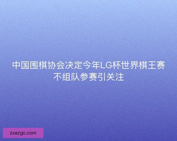 中国围棋协会决定今年LG杯世界棋王赛不组队参赛引关注 中国围棋协会决定今年LG杯世界棋王赛不组队参赛引关注