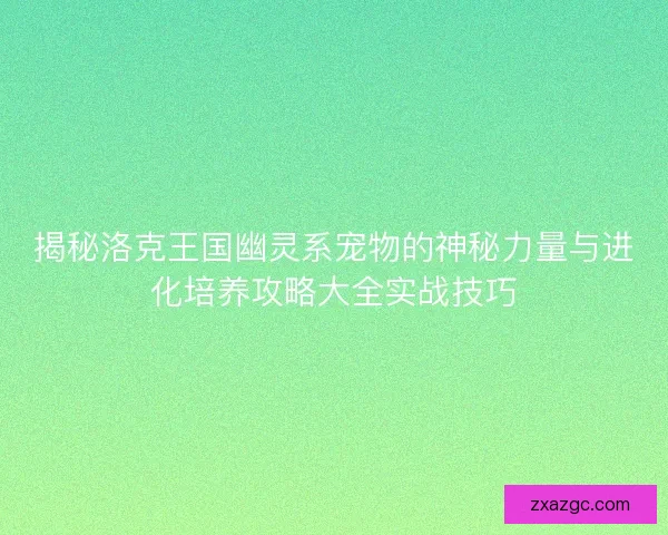 揭秘洛克王国幽灵系宠物的神秘力量与进化培养攻略大全实战技巧 揭秘洛克王国幽灵系宠物的神秘力量与进化培养攻略大全实战技巧