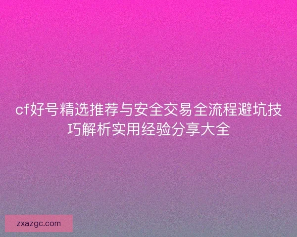 cf好号精选推荐与安全交易全流程避坑技巧解析实用经验分享大全