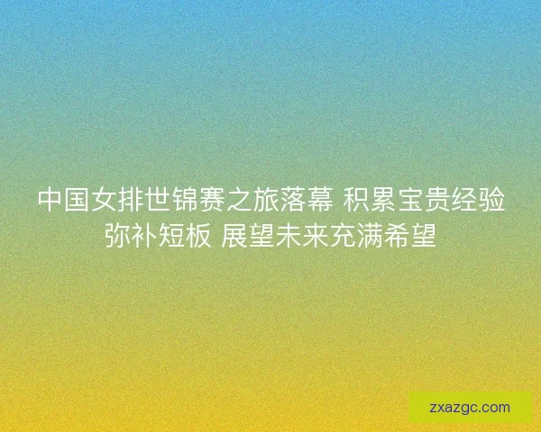 中国女排世锦赛之旅落幕 积累宝贵经验弥补短板 展望未来充满希望 中国女排世锦赛之旅落幕 积累宝贵经验弥补短板 展望未来充满希望