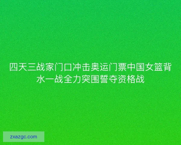 四天三战家门口冲击奥运门票中国女篮背水一战全力突围誓夺资格战 四天三战家门口冲击奥运门票中国女篮背水一战全力突围誓夺资格战