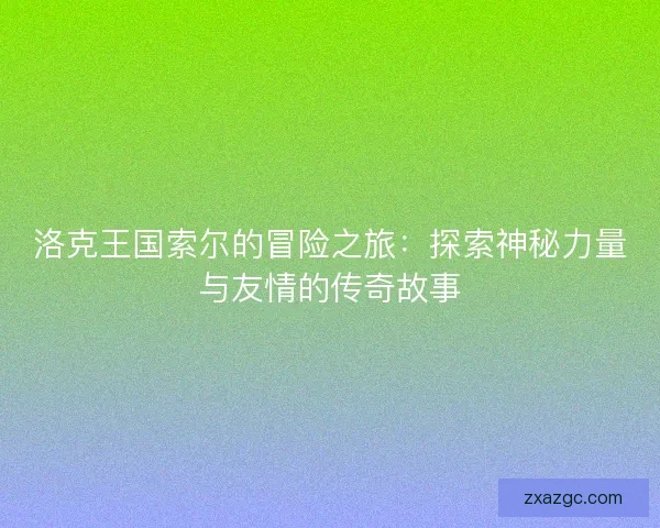 洛克王国索尔的冒险之旅:探索神秘力量与友情的传奇故事 洛克王国索尔的冒险之旅:探索神秘力量与友情的传奇故事