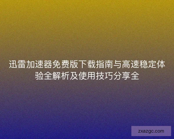 迅雷加速器免费版下载指南与高速稳定体验全解析及使用技巧分享全