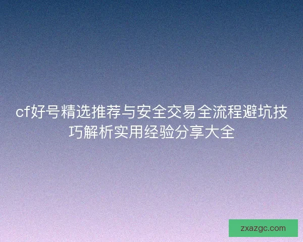 cf好号精选推荐与安全交易全流程避坑技巧解析实用经验分享大全