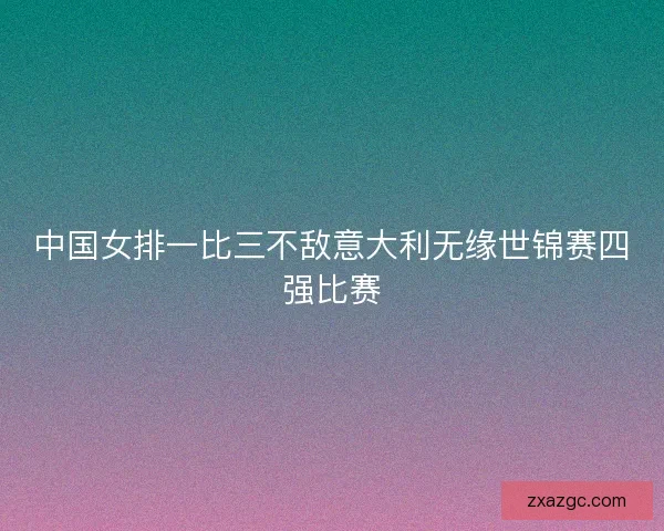 中国女排一比三不敌意大利无缘世锦赛四强比赛