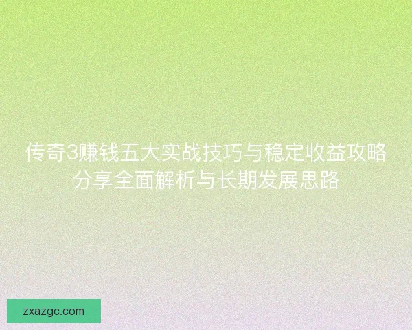 传奇3赚钱五大实战技巧与稳定收益攻略分享全面解析与长期发展思路