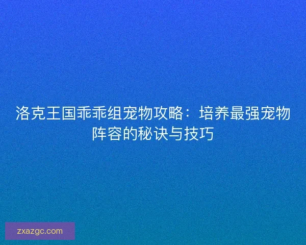 洛克王国乖乖组宠物攻略：培养最强宠物阵容的秘诀与技巧