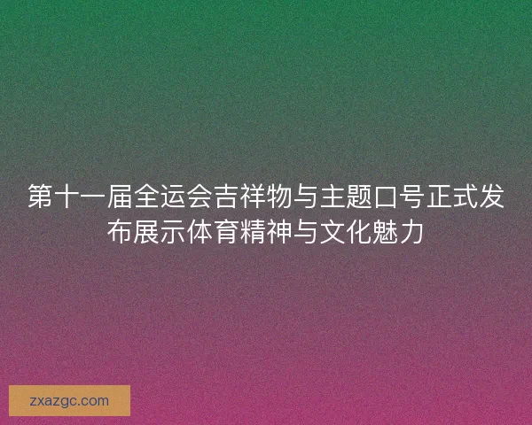 第十一届全运会吉祥物与主题口号正式发布展示体育精神与文化魅力
