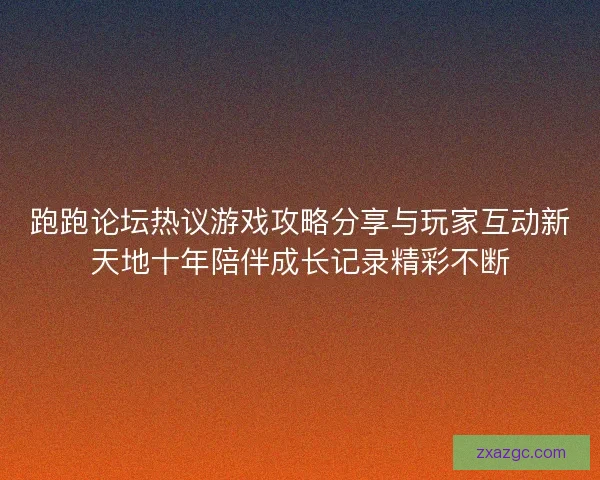 跑跑论坛热议游戏攻略分享与玩家互动新天地十年陪伴成长记录精彩不断
