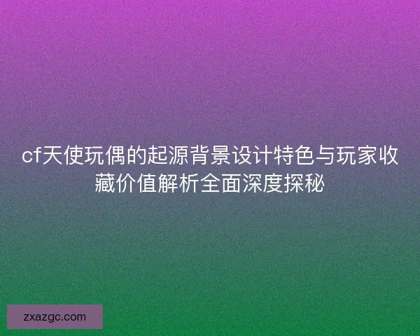 cf天使玩偶的起源背景设计特色与玩家收藏价值解析全面深度探秘 cf天使玩偶的起源背景设计特色与玩家收藏价值解析全面深度探秘