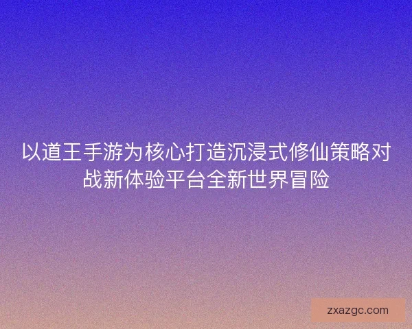 以道王手游为核心打造沉浸式修仙策略对战新体验平台全新世界冒险 以道王手游为核心打造沉浸式修仙策略对战新体验平台全新世界冒险