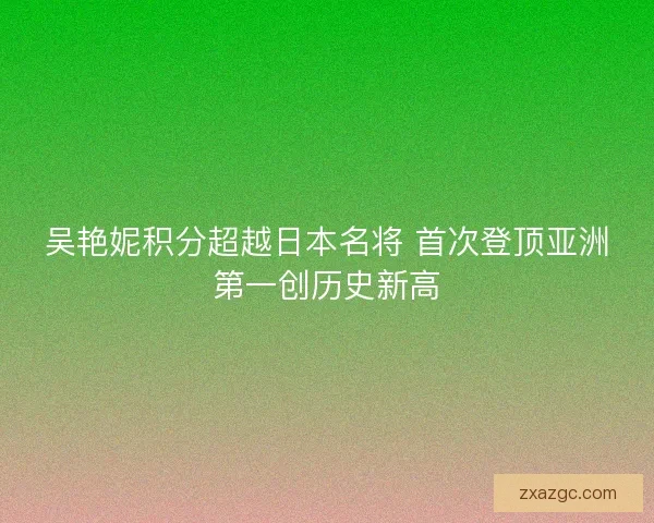 吴艳妮积分超越日本名将 首次登顶亚洲第一创历史新高 吴艳妮积分超越日本名将 首次登顶亚洲第一创历史新高