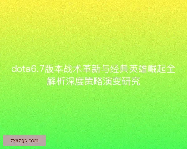 dota6.7版本战术革新与经典英雄崛起全解析深度策略演变研究