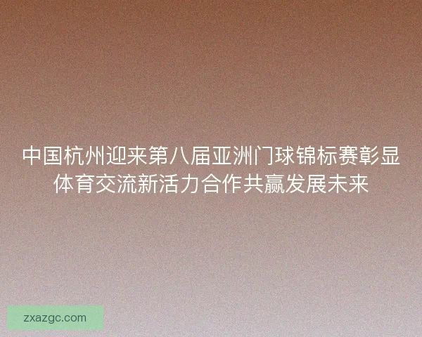 中国杭州迎来第八届亚洲门球锦标赛彰显体育交流新活力合作共赢发展未来 中国杭州迎来第八届亚洲门球锦标赛彰显体育交流新活力合作共赢发展未来
