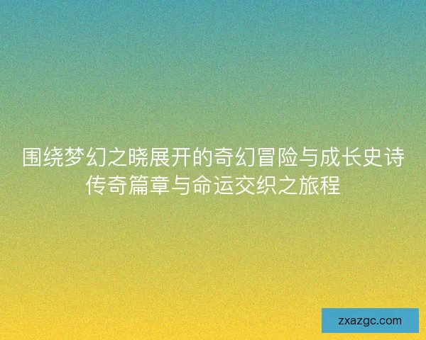 围绕梦幻之晓展开的奇幻冒险与成长史诗传奇篇章与命运交织之旅程 围绕梦幻之晓展开的奇幻冒险与成长史诗传奇篇章与命运交织之旅程