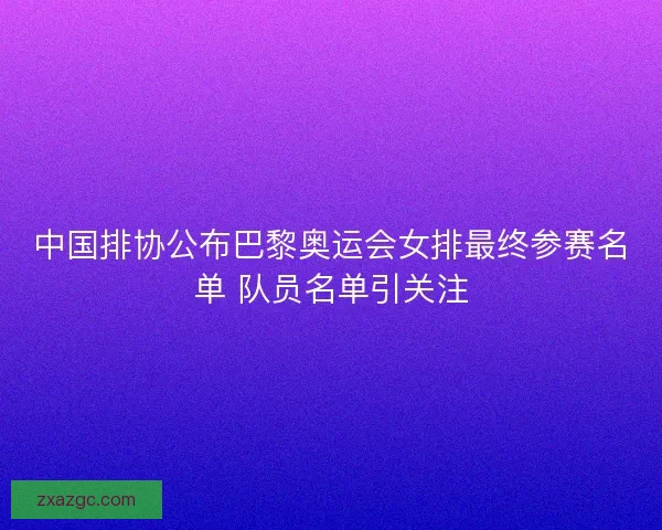 中国排协公布巴黎奥运会女排最终参赛名单 队员名单引关注 中国排协公布巴黎奥运会女排最终参赛名单 队员名单引关注